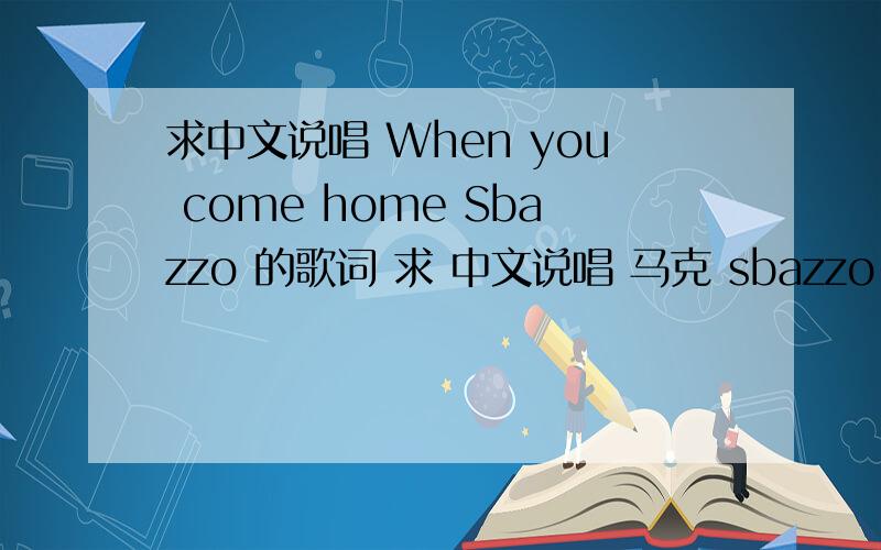 求中文说唱 When you come home Sbazzo 的歌词 求 中文说唱 马克 sbazzo 的那首when you come home 的歌词?