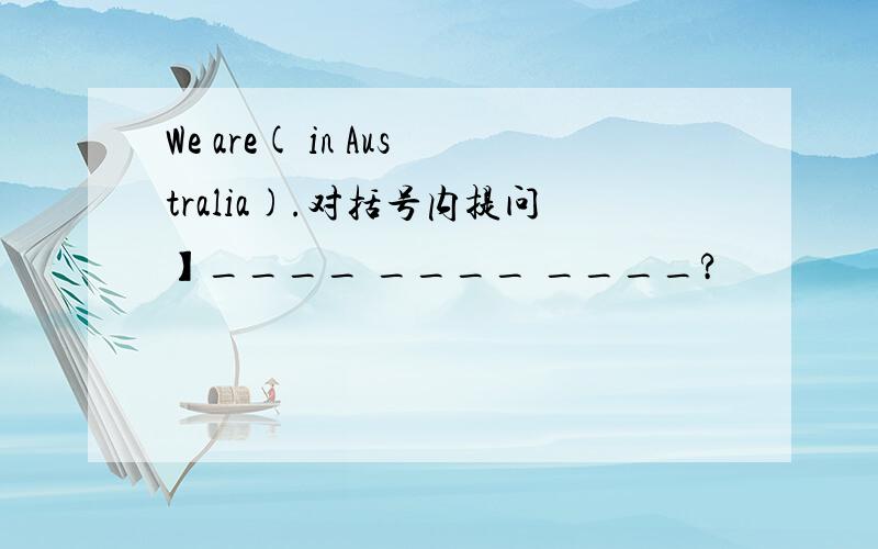 We are( in Australia).对括号内提问】____ ____ ____?