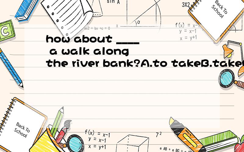 how about ____ a walk along the river bank?A.to takeB.takeC.takingD.to be taking