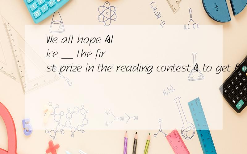 We all hope Alice __ the first prize in the reading contest.A to get B will get C getting D gotWe all hope Alice __ the first prize in the reading contest.A to get B will get C getting D got选哪个?为什么?