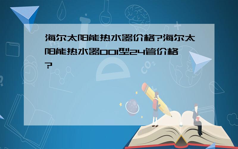 海尔太阳能热水器价格?海尔太阳能热水器001型24管价格?