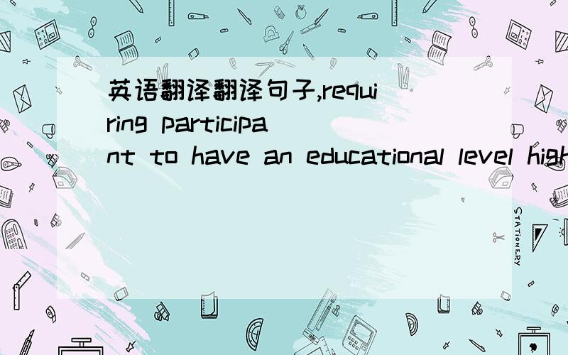 英语翻译翻译句子,requiring participant to have an educational level higher than junior college and qualifications for educational ,or medical ,or technical work