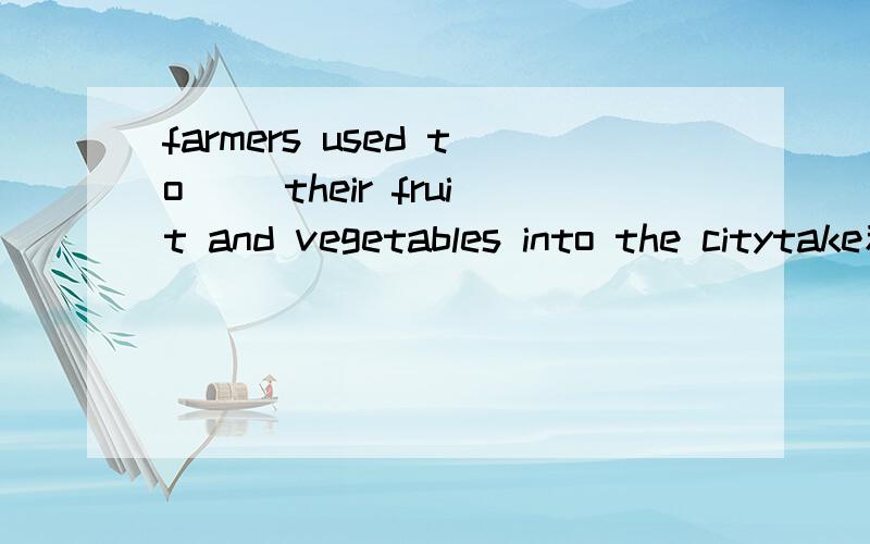 farmers used to __their fruit and vegetables into the citytake和bring选bring,为什么?