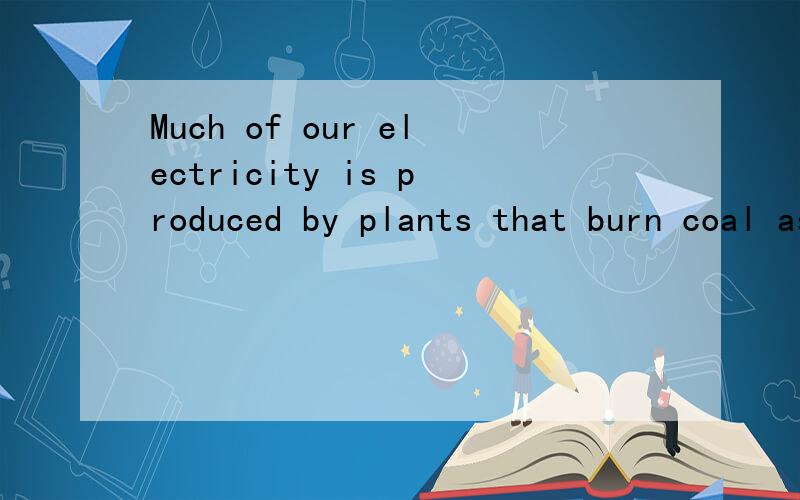 Much of our electricity is produced by plants that burn coal as fuel.求翻译