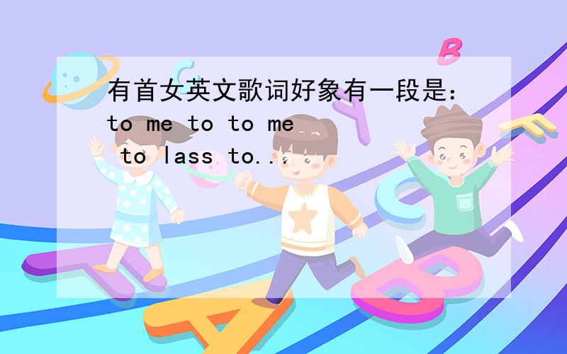 有首女英文歌词好象有一段是：to me to to me to lass to...