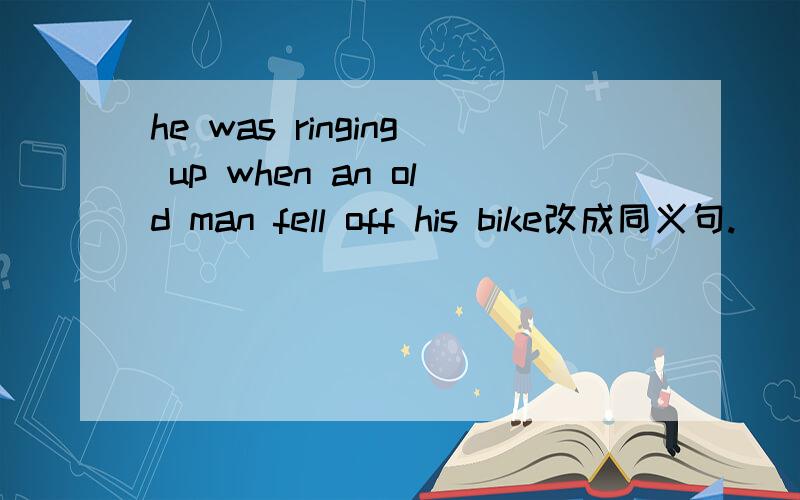 he was ringing up when an old man fell off his bike改成同义句.___he was ringing up when an old man