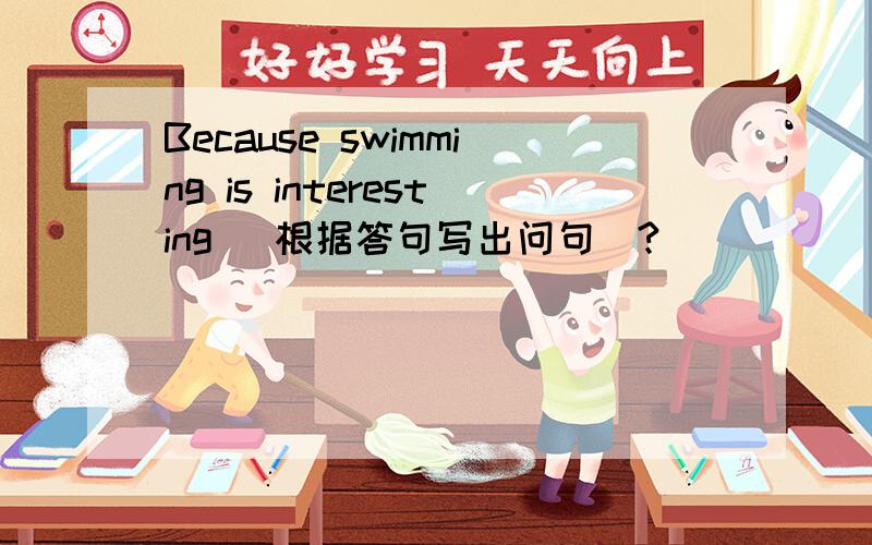 Because swimming is interesting (根据答句写出问句)?