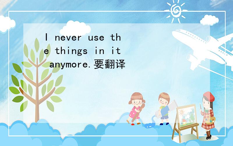 I never use the things in it anymore.要翻译