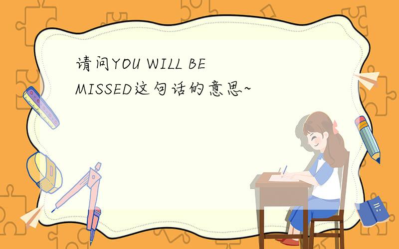 请问YOU WILL BE MISSED这句话的意思~