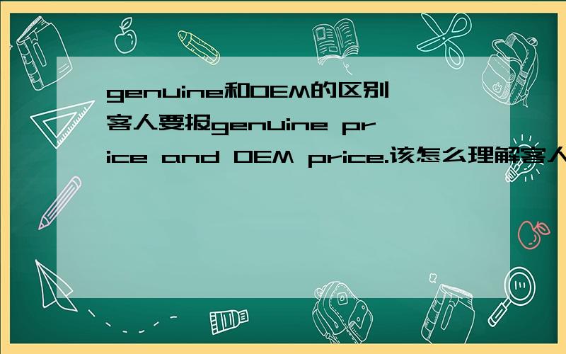 genuine和OEM的区别客人要报genuine price and OEM price.该怎么理解客人的意思呢?而我们通常的说法是原厂价和副厂价.