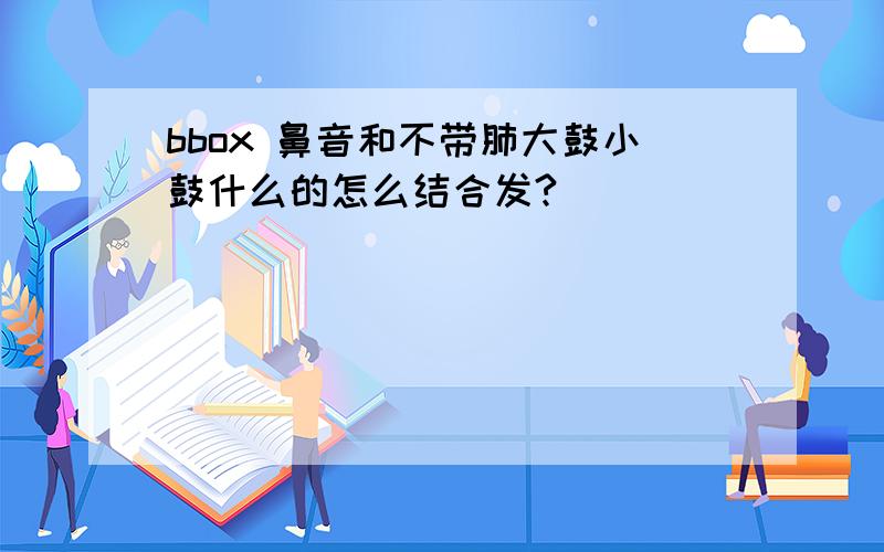 bbox 鼻音和不带肺大鼓小鼓什么的怎么结合发?