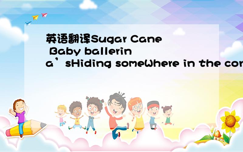 英语翻译Sugar Cane Baby ballerina’sHiding someWhere in the cornerWhere the shadow wraps around herAnd our torches cannot find herShe will stay there till the morningCrawl behind us as we are yawningAnd she will leave our gameTo never be the sam