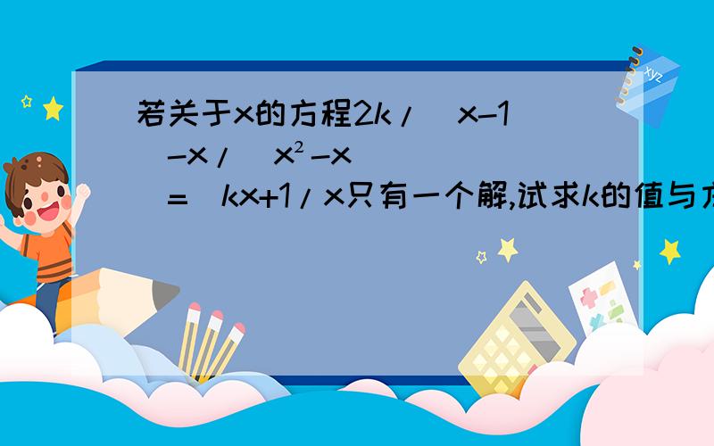 若关于x的方程2k/（x-1）-x/（x²-x）=（kx+1/x只有一个解,试求k的值与方程的解