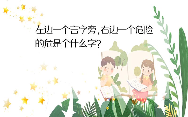 左边一个言字旁,右边一个危险的危是个什么字?