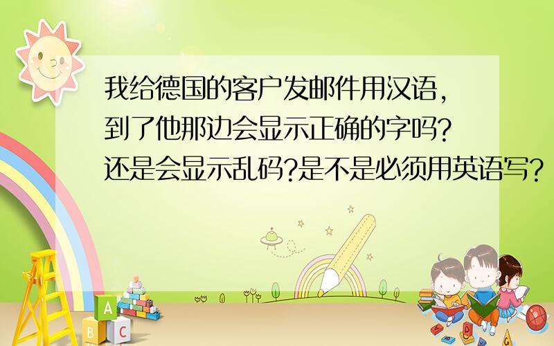 我给德国的客户发邮件用汉语,到了他那边会显示正确的字吗?还是会显示乱码?是不是必须用英语写?