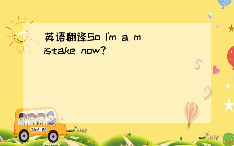 英语翻译So I'm a mistake now?