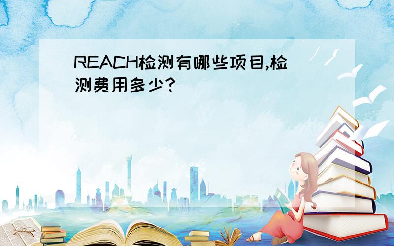 REACH检测有哪些项目,检测费用多少?