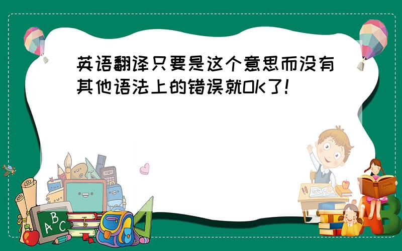 英语翻译只要是这个意思而没有其他语法上的错误就OK了!