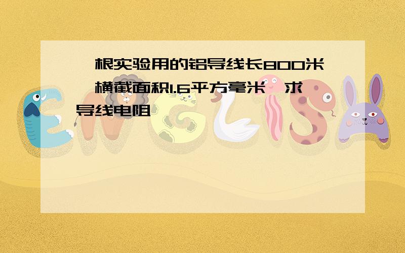 一根实验用的铝导线长800米,横截面积1.6平方毫米,求导线电阻