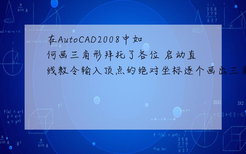 在AutoCAD2008中如何画三角形拜托了各位 启动直线敕令输入顶点的绝对坐标逐个画出三角形的三条边就可以了留意输入坐标时要先输#回车后再输入的坐标才是绝对坐标