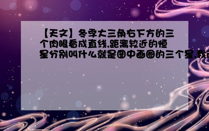 【天文】冬季大三角右下方的三个肉眼看成直线,距离较近的恒星分别叫什么就是图中画圈的三个星,我南方,秋冬季夜空常见,一直不知道属于什么星座,叫什么名字,从小就特好奇