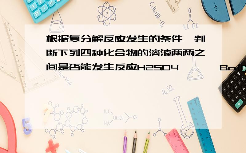 根据复分解反应发生的条件,判断下列四种化合物的溶液两两之间是否能发生反应H2SO4       Ba(NO3)2       NaOH       K2CO3H2SO4Ba(NO3)2NaOHK2CO3H2SO4       Ba(NO3)2       NaOH       K2CO3H2SO4Ba(NO3)2NaOHK2CO3