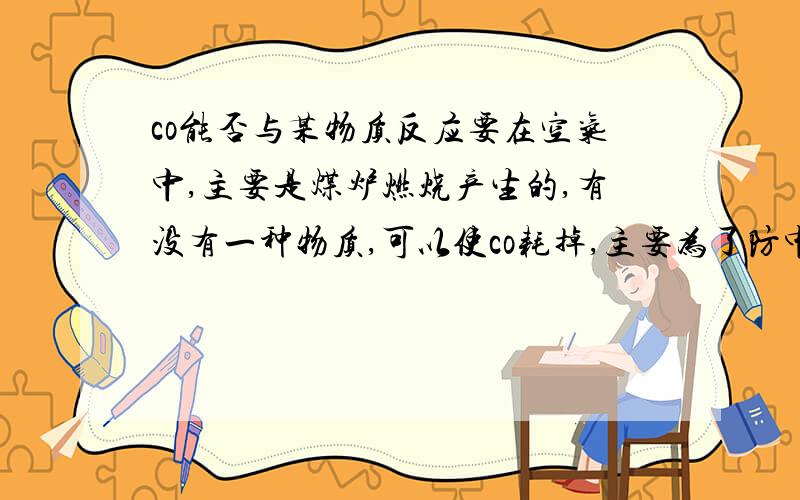 co能否与某物质反应要在空气中,主要是煤炉燃烧产生的,有没有一种物质,可以使co耗掉,主要为了防中毒,