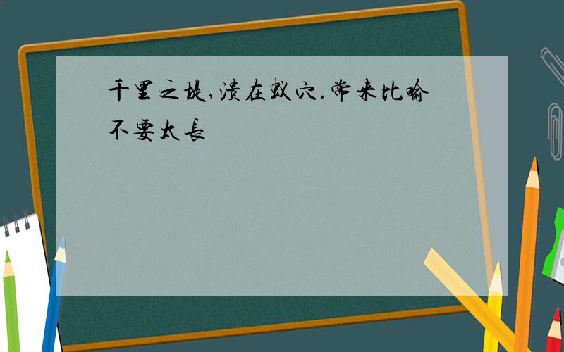 千里之堤,溃在蚁穴.常来比喻不要太长