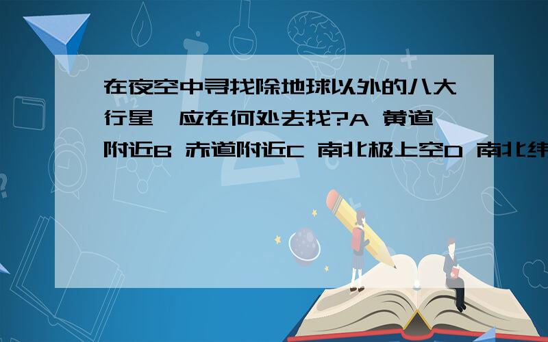 在夜空中寻找除地球以外的八大行星,应在何处去找?A 黄道附近B 赤道附近C 南北极上空D 南北纬45°上空有什么道理么？还是个规律？