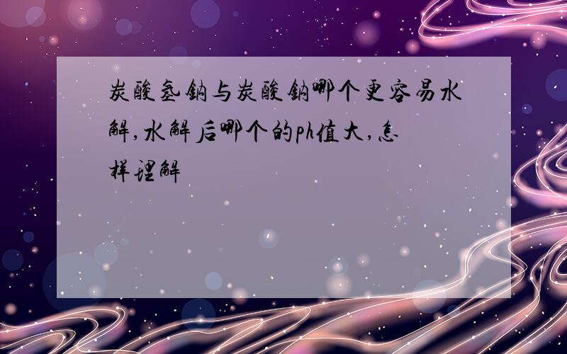 炭酸氢钠与炭酸钠哪个更容易水解,水解后哪个的ph值大,怎样理解