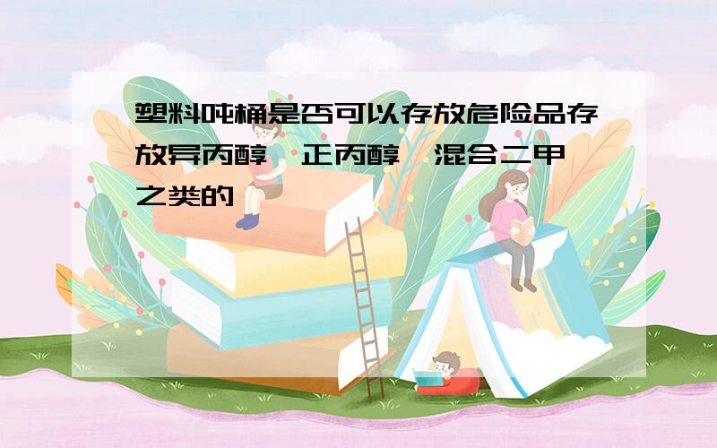 塑料吨桶是否可以存放危险品存放异丙醇、正丙醇、混合二甲苯之类的