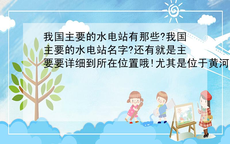 我国主要的水电站有那些?我国主要的水电站名字?还有就是主要要详细到所在位置哦!尤其是位于黄河和长江中下流流域和我国南部地区的大型水电站!