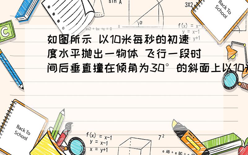 如图所示 以10米每秒的初速度水平抛出一物体 飞行一段时间后垂直撞在倾角为30°的斜面上以10米/秒的水平初速度v0抛出的物体,飞行一段时间后,垂直地撞在倾角θ为30°的斜面上.可知物体完成