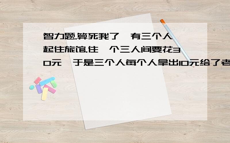 智力题.算死我了、有三个人一起住旅馆.住一个三人间要花30元,于是三个人每个人拿出10元给了老板.后面老板说现在是优惠期间,只要25元.于是老板拿了5张1元的给侍者还给这三个人.可是侍者