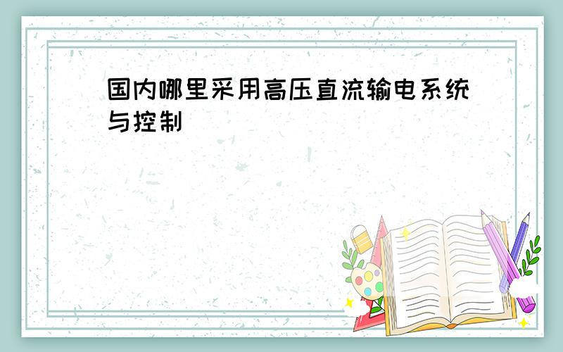 国内哪里采用高压直流输电系统与控制