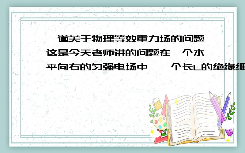 一道关于物理等效重力场的问题这是今天老师讲的问题在一个水平向右的匀强电场中,一个长L的绝缘细线上段固定,下端系一个质量为m的小球当细线的方向与竖直方向的夹角为α时小球平衡老