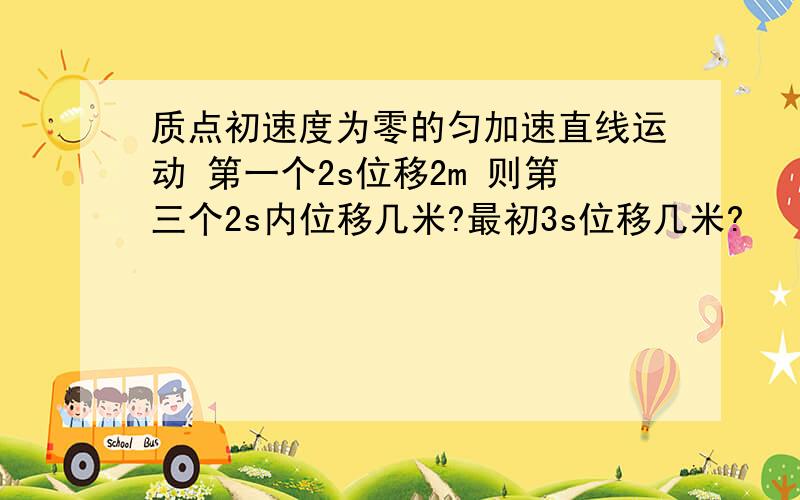 质点初速度为零的匀加速直线运动 第一个2s位移2m 则第三个2s内位移几米?最初3s位移几米?