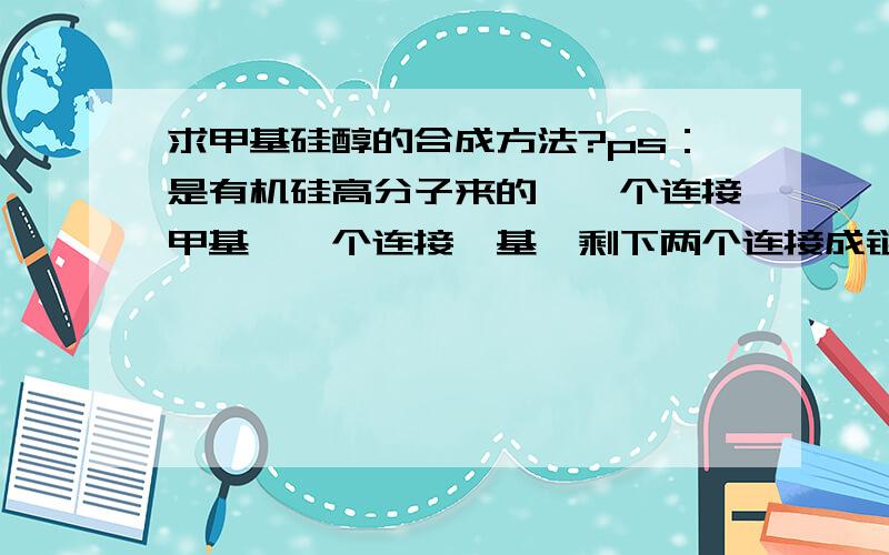 求甲基硅醇的合成方法?ps：是有机硅高分子来的,一个连接甲基,一个连接羟基,剩下两个连接成链!是要合成那个高分子的合成路径和反映条件