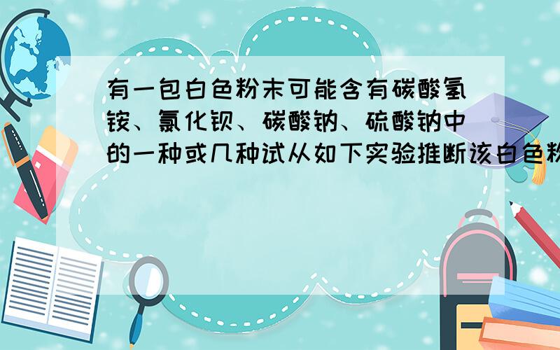 有一包白色粉末可能含有碳酸氢铵、氯化钡、碳酸钠、硫酸钠中的一种或几种试从如下实验推断该白色粉末中一定不含的物质是  ：（           ）（1）取少量白色粉末加热,不产生刺激性气味