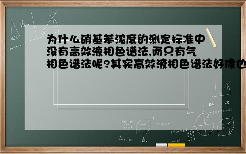 为什么硝基苯浓度的测定标准中没有高效液相色谱法,而只有气相色谱法呢?其实高效液相色谱法好像也可以测水中硝基苯的浓度,因为有很多相关的文献,但是为什么标准中选择的是气相色谱法