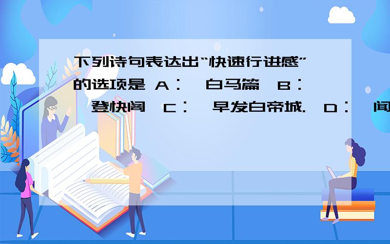 下列诗句表达出“快速行进感”的选项是 A：《白马篇》B：《登快阁》C：《早发白帝城.》D：《闻官军收河南河北》E：《黄鹤楼送孟浩然之广陵》