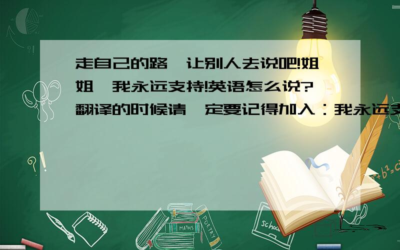 走自己的路,让别人去说吧!姐姐,我永远支持!英语怎么说?翻译的时候请一定要记得加入：我永远支持姐姐！