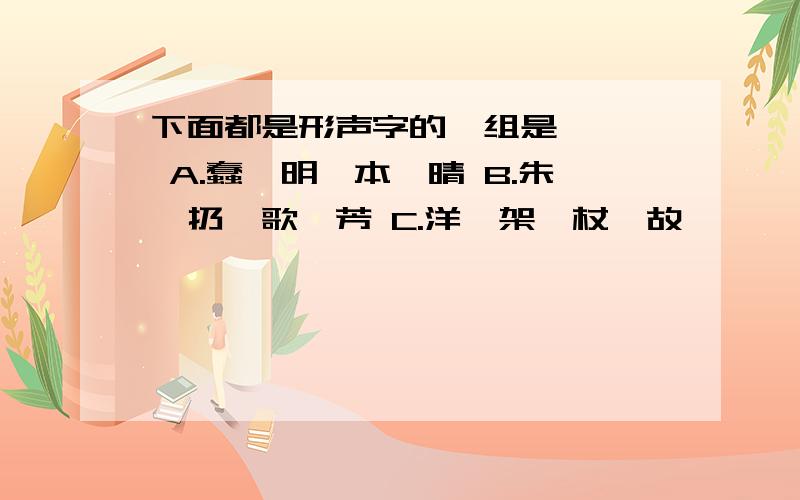 下面都是形声字的一组是〔 〕 A.蠢、明、本、晴 B.朱、扔、歌、芳 C.洋、架、杖、故