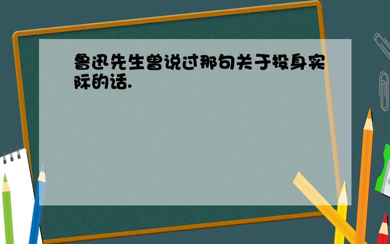 鲁迅先生曾说过那句关于投身实际的话.