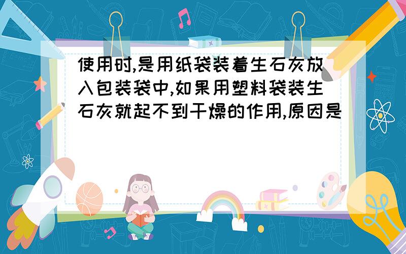 使用时,是用纸袋装着生石灰放入包装袋中,如果用塑料袋装生石灰就起不到干燥的作用,原因是_____