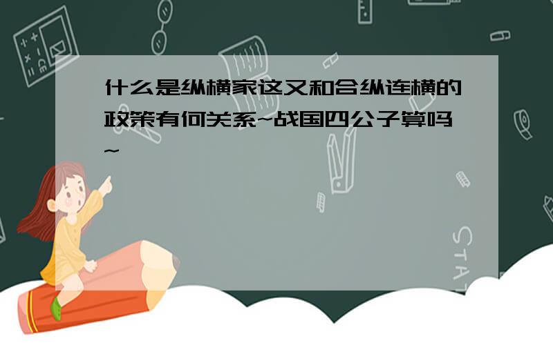 什么是纵横家这又和合纵连横的政策有何关系~战国四公子算吗~