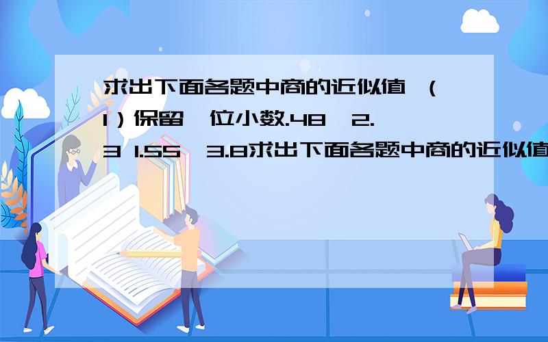 求出下面各题中商的近似值 （1）保留一位小数.48÷2.3 1.55÷3.8求出下面各题中商的近似值 （1）保留一位小数.48÷2.3 1.55÷3.8 7.09