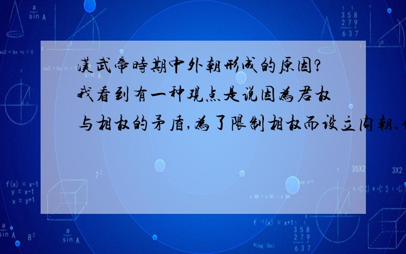 汉武帝时期中外朝形成的原因?我看到有一种观点是说因为君权与相权的矛盾,为了限制相权而设立内朝.但在武帝以前,丞相一职都是由功臣担任的,自武帝才有了士人为相的先例,那时丞相应该