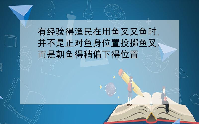 有经验得渔民在用鱼叉叉鱼时,并不是正对鱼身位置投掷鱼叉,而是朝鱼得稍偏下得位置