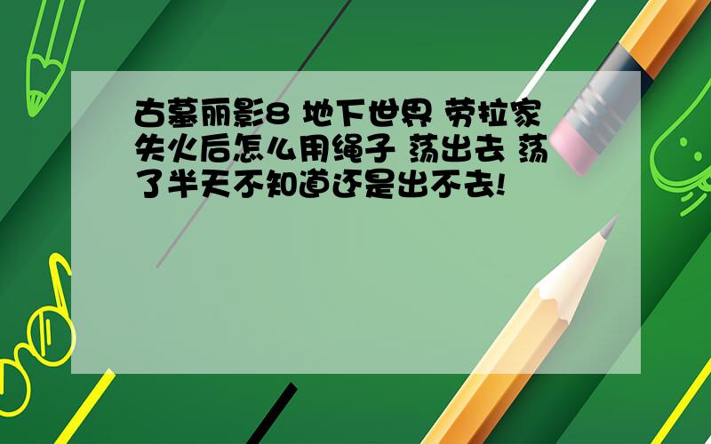 古墓丽影8 地下世界 劳拉家失火后怎么用绳子 荡出去 荡了半天不知道还是出不去!